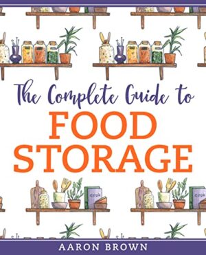 The Complete Guide to Food Storage: Preserving Food For Long-Term, Pantry Organization, Storage Methods, One-Year Survival Plan Without A Grocery store